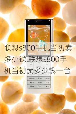 联想s800手机当初卖多少钱,联想s800手机当初卖多少钱一台