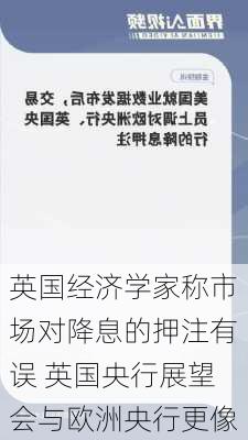 英国经济学家称市场对降息的押注有误 英国央行展望会与欧洲央行更像