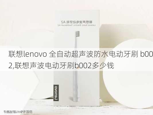 联想lenovo 全自动超声波防水电动牙刷 b002,联想声波电动牙刷b002多少钱