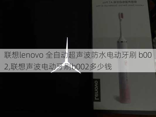 联想lenovo 全自动超声波防水电动牙刷 b002,联想声波电动牙刷b002多少钱