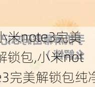 小米note3完美解锁包,小米note3完美解锁包纯净