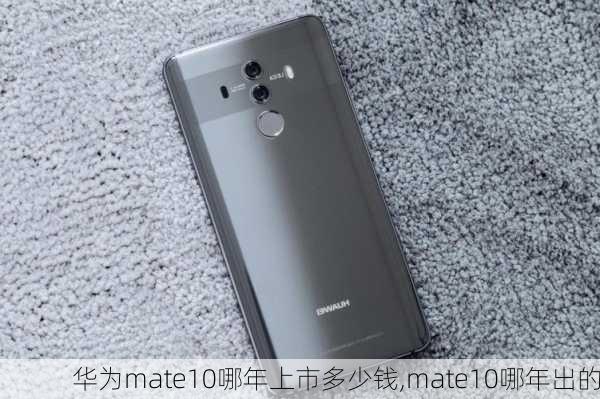 华为mate10哪年上市多少钱,mate10哪年出的