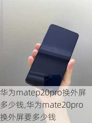 华为matep20pro换外屏多少钱,华为mate20pro换外屏要多少钱