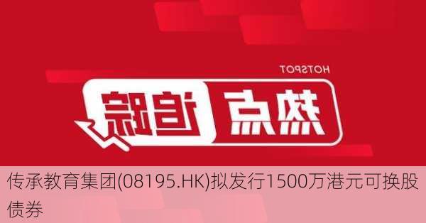 传承教育集团(08195.HK)拟发行1500万港元可换股债券