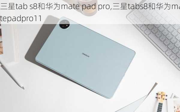 三星tab s8和华为mate pad pro,三星tabs8和华为matepadpro11