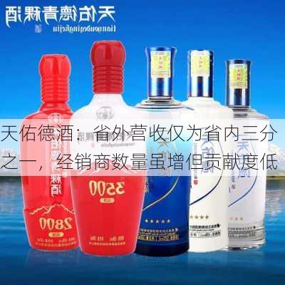 天佑德酒：省外营收仅为省内三分之一，经销商数量虽增但贡献度低