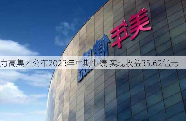 力高集团公布2023年中期业绩 实现收益35.62亿元