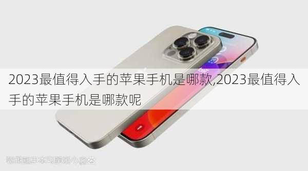 2023最值得入手的苹果手机是哪款,2023最值得入手的苹果手机是哪款呢