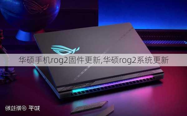 华硕手机rog2固件更新,华硕rog2系统更新