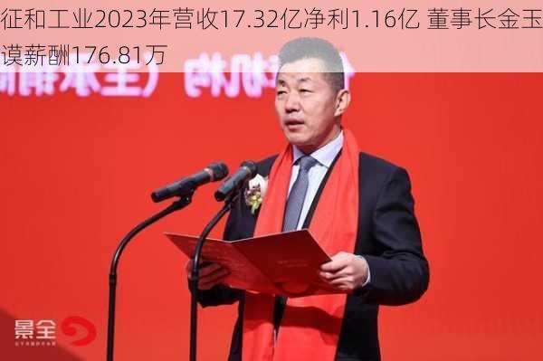 征和工业2023年营收17.32亿净利1.16亿 董事长金玉谟薪酬176.81万