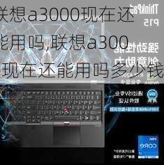 联想a3000现在还能用吗,联想a3000现在还能用吗多少钱