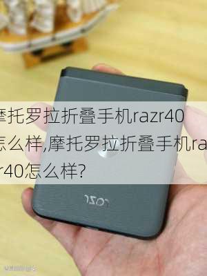 摩托罗拉折叠手机razr40怎么样,摩托罗拉折叠手机razr40怎么样?