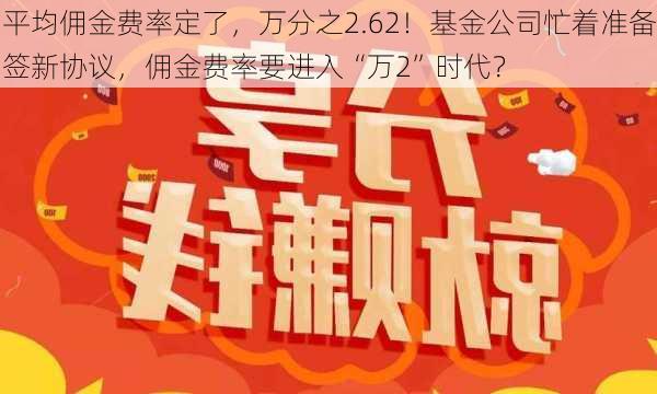 平均佣金费率定了，万分之2.62！基金公司忙着准备签新协议，佣金费率要进入“万2”时代？