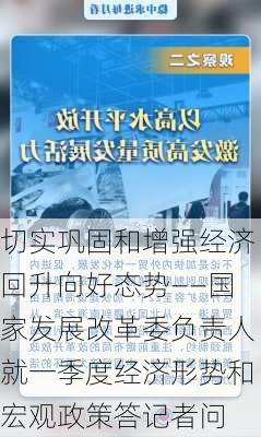 切实巩固和增强经济回升向好态势——国家发展改革委负责人就一季度经济形势和宏观政策答记者问