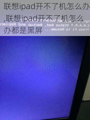 联想ipad开不了机怎么办,联想ipad开不了机怎么办都是黑屏