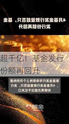 超千亿！基金发行份额再回升