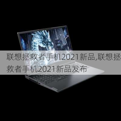 联想拯救者手机2021新品,联想拯救者手机2021新品发布