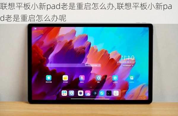 联想平板小新pad老是重启怎么办,联想平板小新pad老是重启怎么办呢