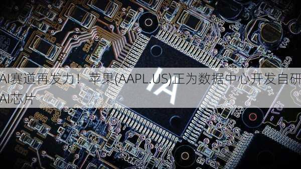 AI赛道再发力！苹果(AAPL.US)正为数据中心开发自研AI芯片