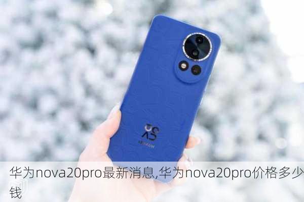 华为nova20pro最新消息,华为nova20pro价格多少钱