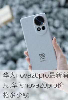 华为nova20pro最新消息,华为nova20pro价格多少钱