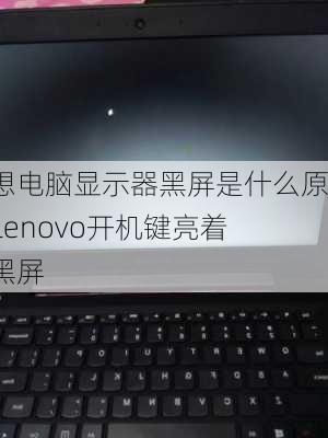 联想电脑显示器黑屏是什么原因,lenovo开机键亮着但黑屏