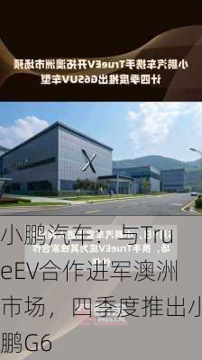 小鹏汽车：与TrueEV合作进军澳洲市场，四季度推出小鹏G6