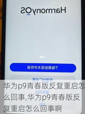 华为p9青春版反复重启怎么回事,华为p9青春版反复重启怎么回事啊