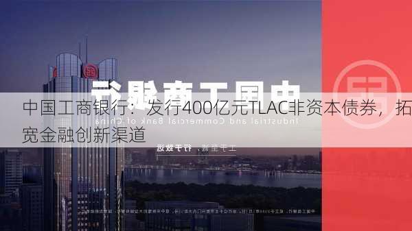 中国工商银行：发行400亿元TLAC非资本债券，拓宽金融创新渠道