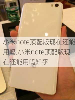 小米note顶配版现在还能用吗,小米note顶配版现在还能用吗知乎