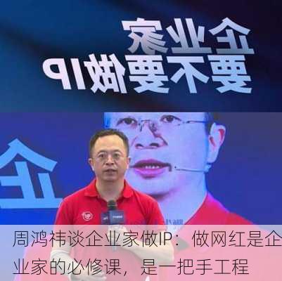 周鸿祎谈企业家做IP：做网红是企业家的必修课，是一把手工程