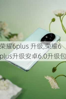 荣耀6plus 升级,荣耀6plus升级安卓6.0升级包