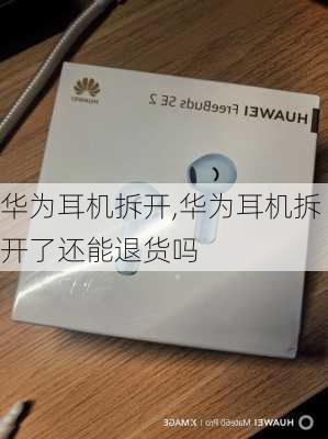 华为耳机拆开,华为耳机拆开了还能退货吗