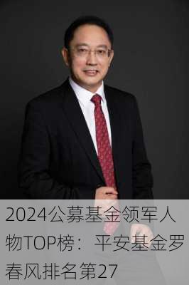 2024公募基金领军人物TOP榜：平安基金罗春风排名第27