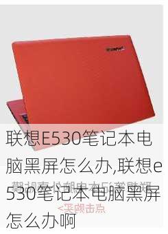 联想E530笔记本电脑黑屏怎么办,联想e530笔记本电脑黑屏怎么办啊