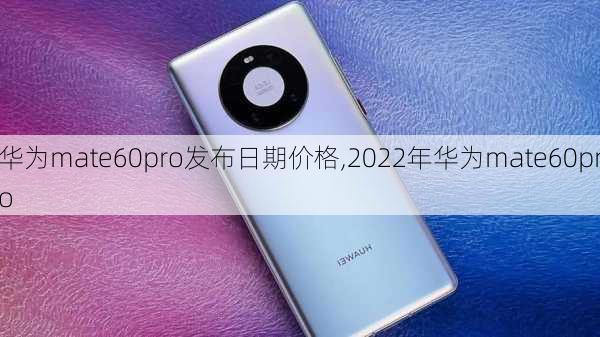 华为mate60pro发布日期价格,2022年华为mate60pro