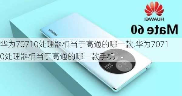 华为70710处理器相当于高通的哪一款,华为70710处理器相当于高通的哪一款手机