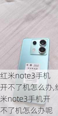 红米note3手机开不了机怎么办,红米note3手机开不了机怎么办呢