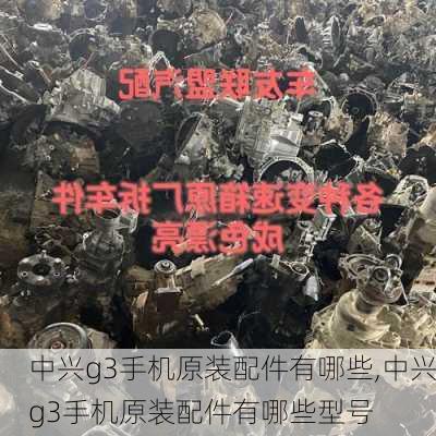 中兴g3手机原装配件有哪些,中兴g3手机原装配件有哪些型号