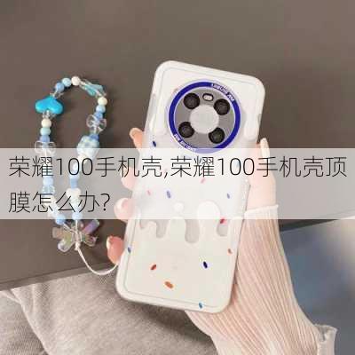 荣耀100手机壳,荣耀100手机壳顶膜怎么办?