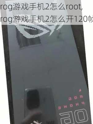 rog游戏手机2怎么root,rog游戏手机2怎么开120帧