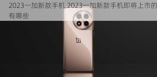 2023一加新款手机,2023一加新款手机即将上市的有哪些