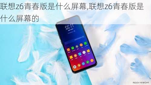 联想z6青春版是什么屏幕,联想z6青春版是什么屏幕的