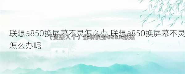 联想a850换屏幕不灵怎么办,联想a850换屏幕不灵怎么办呢