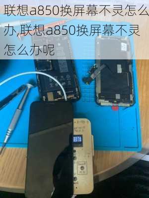 联想a850换屏幕不灵怎么办,联想a850换屏幕不灵怎么办呢