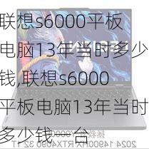 联想s6000平板电脑13年当时多少钱,联想s6000平板电脑13年当时多少钱一台