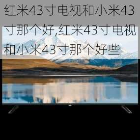 红米43寸电视和小米43寸那个好,红米43寸电视和小米43寸那个好些