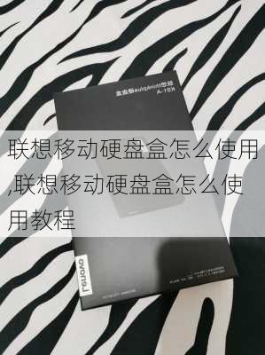 联想移动硬盘盒怎么使用,联想移动硬盘盒怎么使用教程