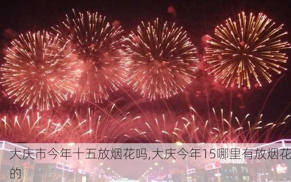 大庆市今年十五放烟花吗,大庆今年15哪里有放烟花的