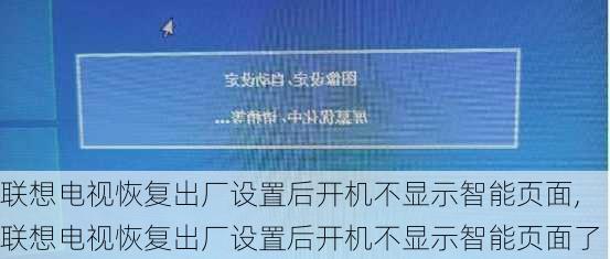 联想电视恢复出厂设置后开机不显示智能页面,联想电视恢复出厂设置后开机不显示智能页面了